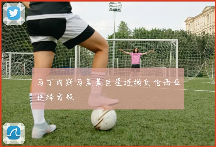 马丁内斯马莱莱巨星连线瓦伦西亚逆转晋级