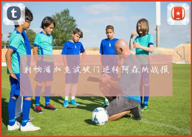 利物浦加克波破门逆转阿森纳战报