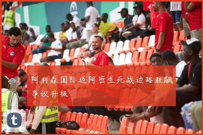 阿利森国际迈阿密生死战边路狂飙争议升级