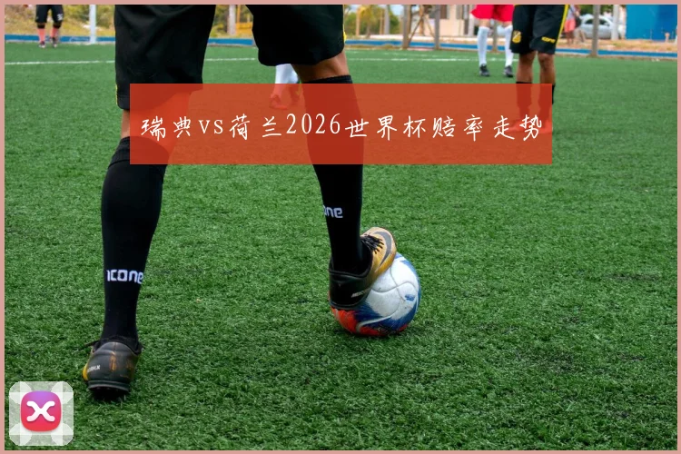 瑞典vs荷兰2026世界杯赔率走势