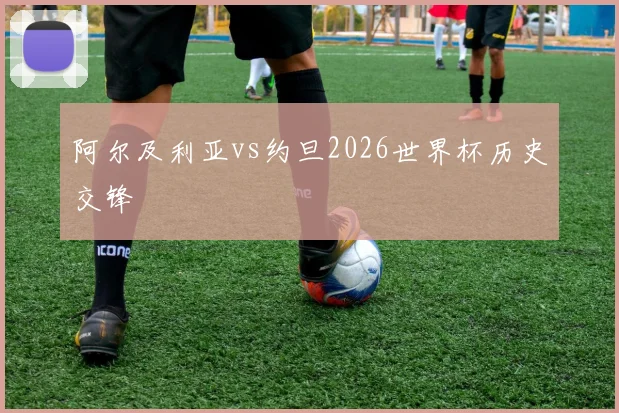 阿尔及利亚vs约旦2026世界杯历史交锋