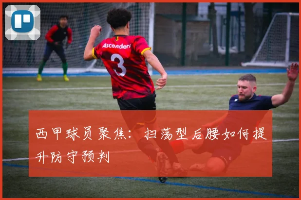 西甲球员聚焦:扫荡型后腰如何提升防守预判