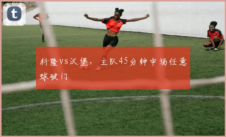科隆vs汉堡，主队45分钟中场任意球破门