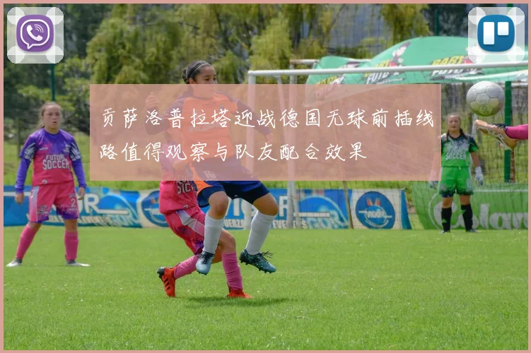 贡萨洛普拉塔迎战德国无球前插线路值得观察与队友配合效果