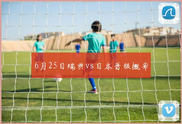6月25日瑞典vs日本晋级概率