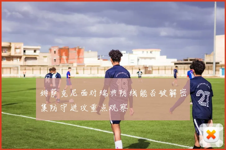 姆萨克尼面对瑞典防线能否破解密集防守进攻重点观察