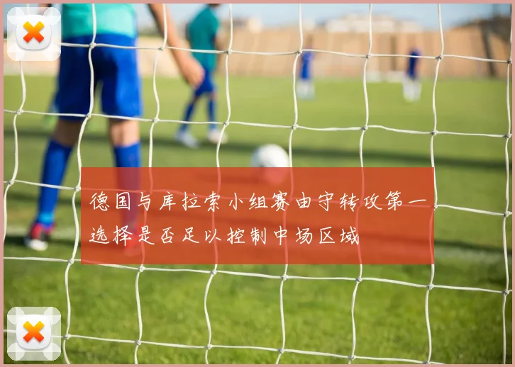 德国与库拉索小组赛由守转攻第一选择是否足以控制中场区域