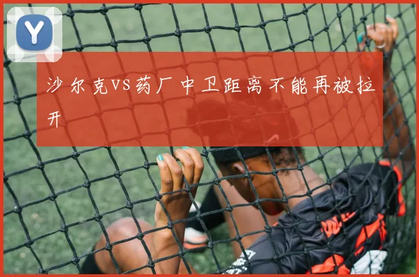 沙尔克vs药厂中卫距离不能再被拉开