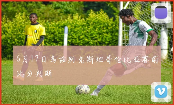 6月17日乌兹别克斯坦哥伦比亚赛前比分判断