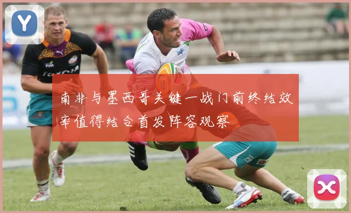 南非与墨西哥关键一战门前终结效率值得结合首发阵容观察