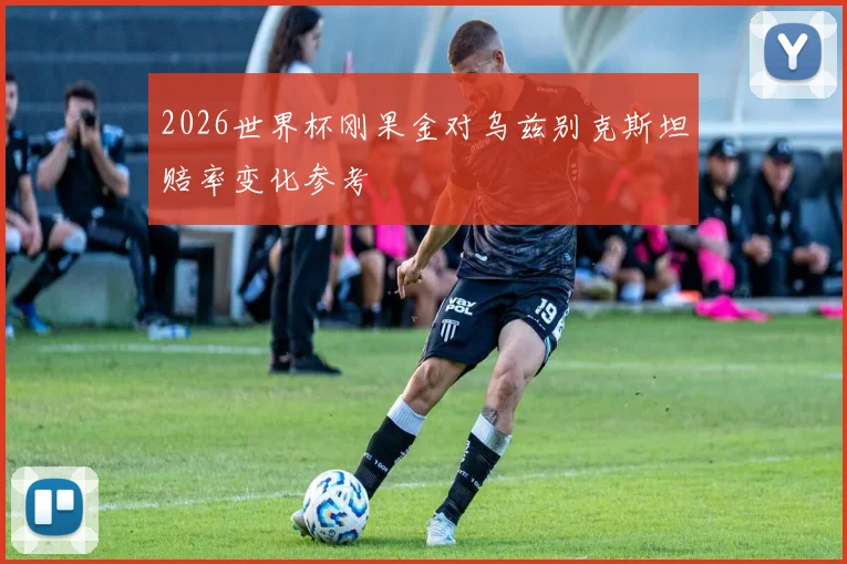 2026世界杯刚果金对乌兹别克斯坦赔率变化参考