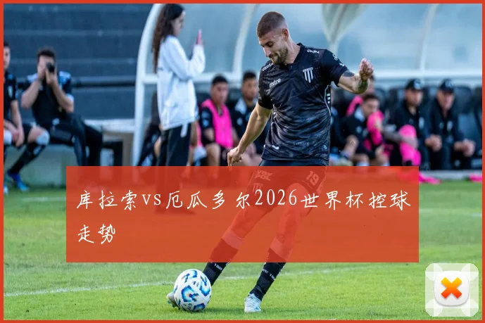 库拉索vs厄瓜多尔2026世界杯控球走势
