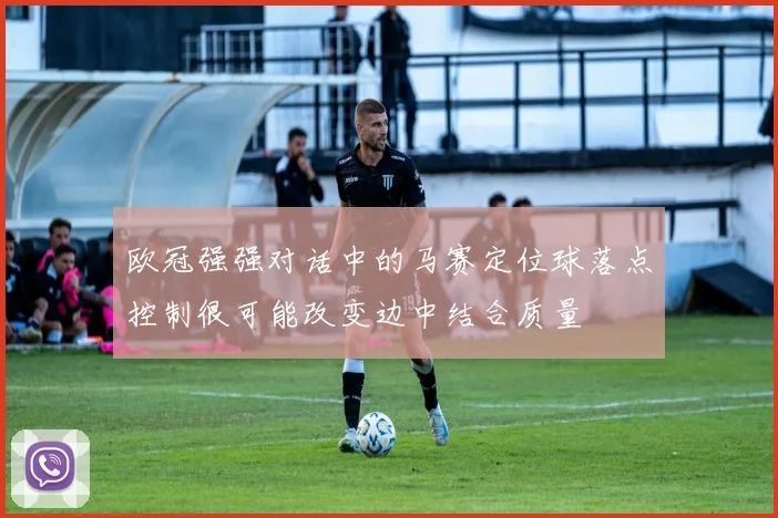 欧冠强强对话中的马赛定位球落点控制很可能改变边中结合质量