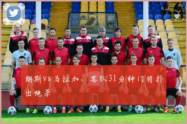 朗斯vs马拉加，客队31分钟门将扑出绝杀