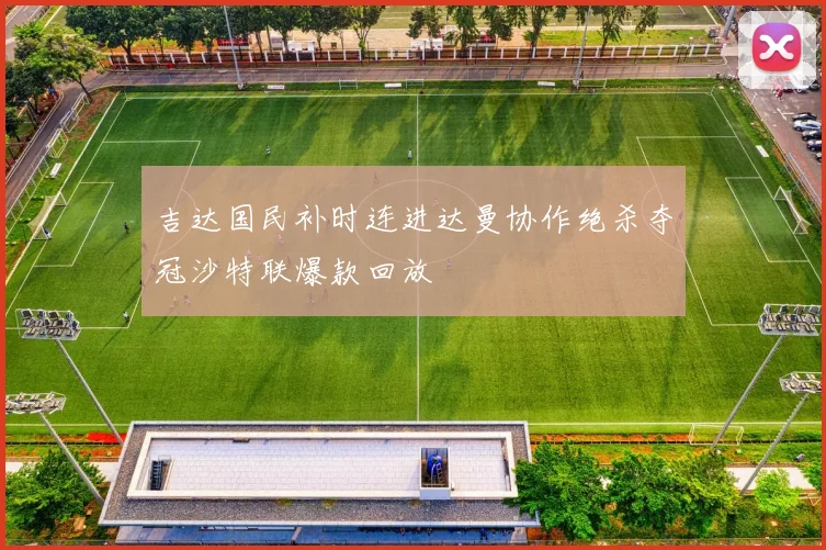 吉达国民补时连进达曼协作绝杀夺冠沙特联爆款回放