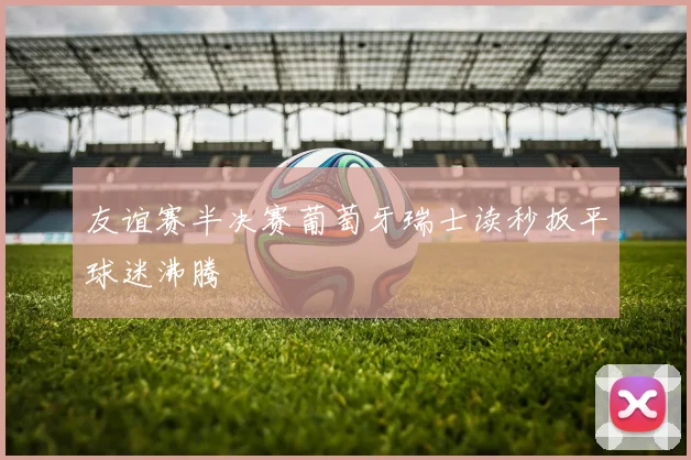 友谊赛半决赛葡萄牙瑞士读秒扳平球迷沸腾