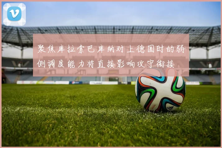 聚焦库拉索巴库纳对上德国时的弱侧调度能力将直接影响攻守衔接