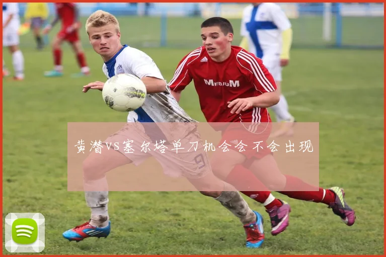 黄潜vs塞尔塔单刀机会会不会出现