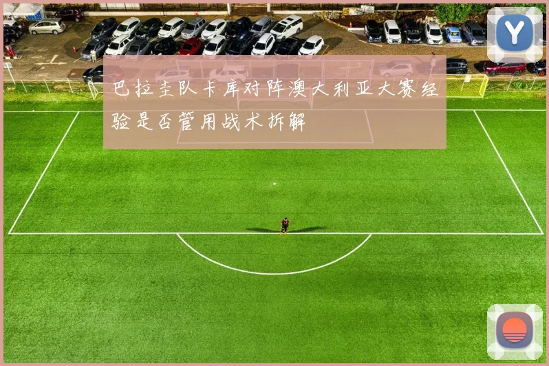 巴拉圭队卡库对阵澳大利亚大赛经验是否管用战术拆解