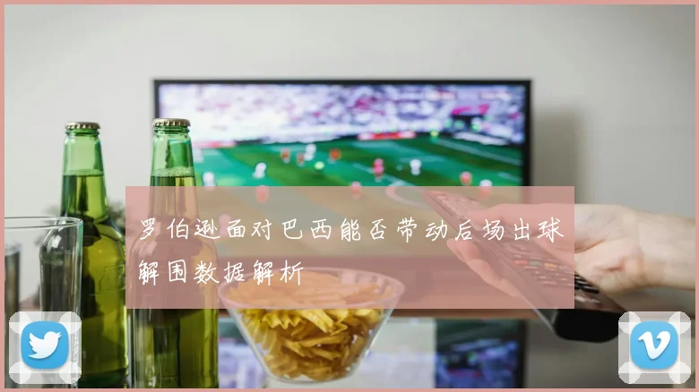 罗伯逊面对巴西能否带动后场出球解围数据解析