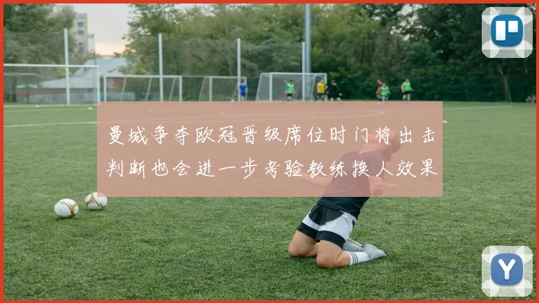 曼城争夺欧冠晋级席位时门将出击判断也会进一步考验教练换人效果