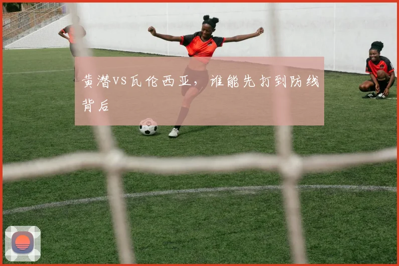 黄潜vs瓦伦西亚，谁能先打到防线背后
