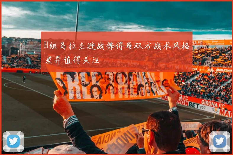 H组乌拉圭迎战佛得角双方战术风格差异值得关注