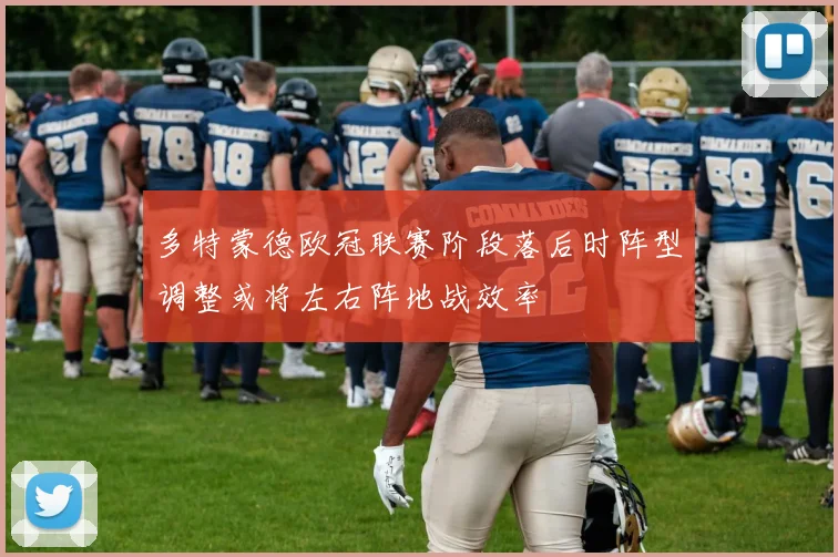 多特蒙德欧冠联赛阶段落后时阵型调整或将左右阵地战效率