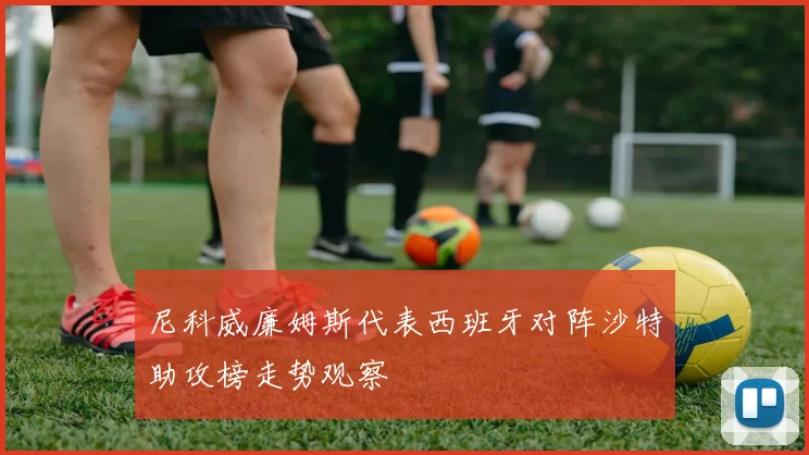 尼科威廉姆斯代表西班牙对阵沙特助攻榜走势观察
