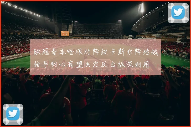 欧冠哥本哈根对阵纽卡斯尔阵地战传导耐心有望决定反击纵深利用