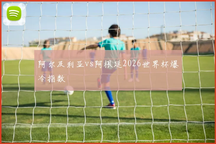 阿尔及利亚vs阿根廷2026世界杯爆冷指数