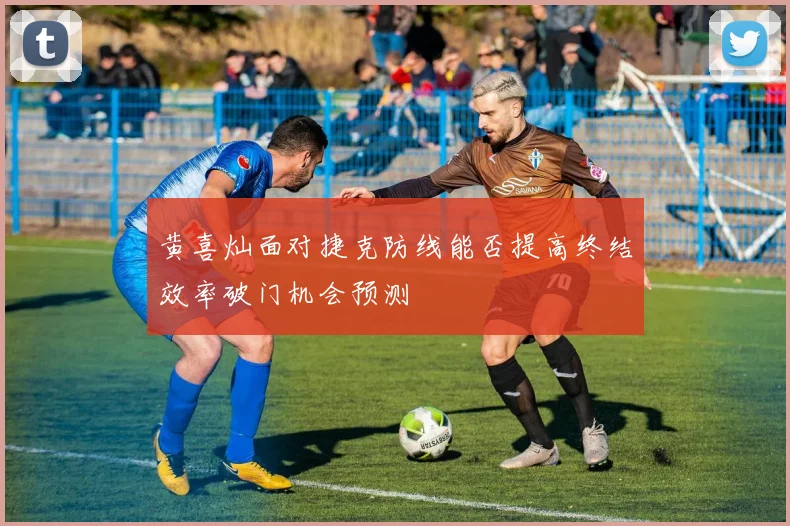 黄喜灿面对捷克防线能否提高终结效率破门机会预测