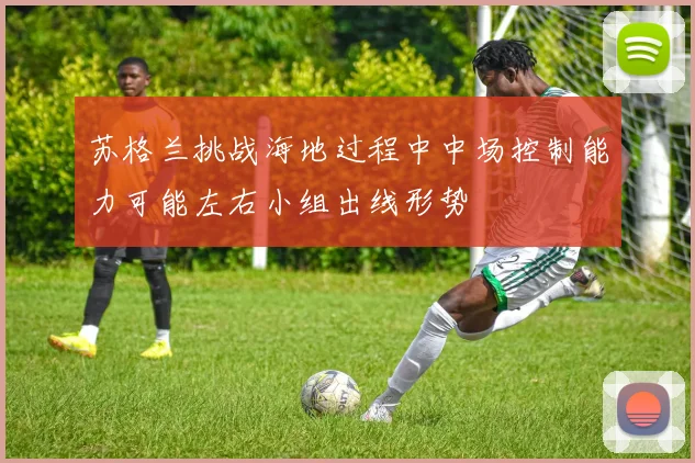 苏格兰挑战海地过程中中场控制能力可能左右小组出线形势