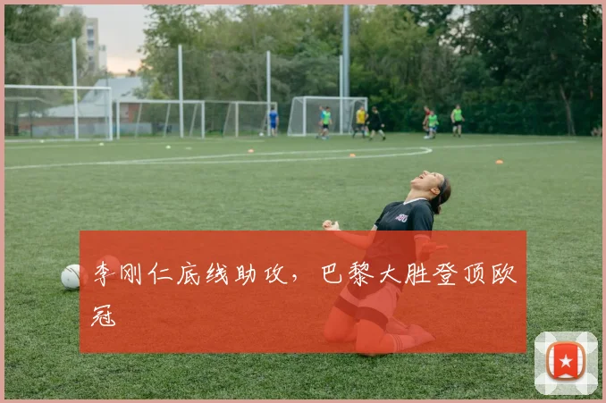 李刚仁底线助攻,巴黎大胜登顶欧冠