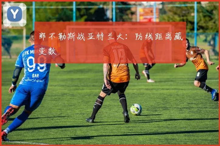 那不勒斯战亚特兰大：防线距离藏变数