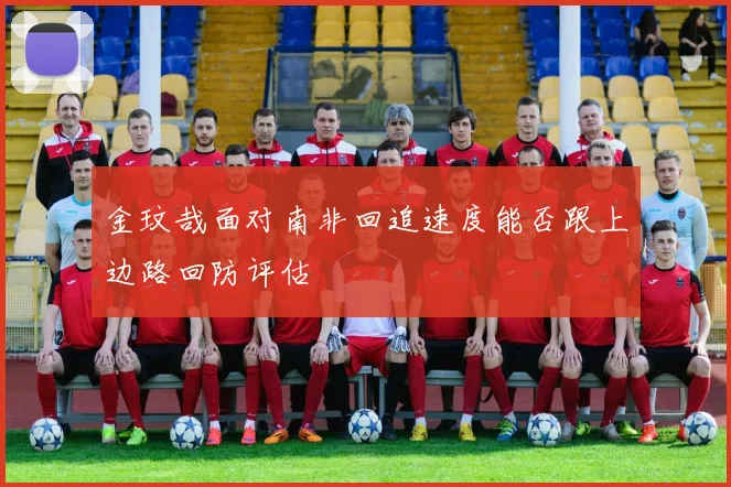 金玟哉面对南非回追速度能否跟上边路回防评估