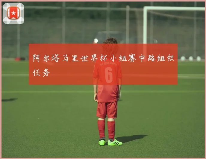 阿尔塔马里世界杯小组赛中路组织任务