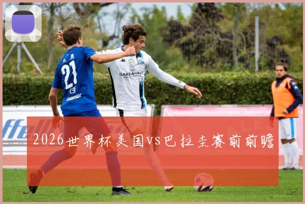 2026世界杯美国vs巴拉圭赛前前瞻