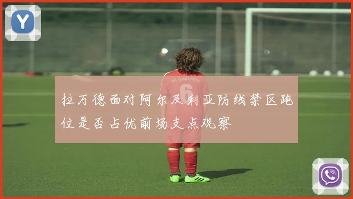 拉万德面对阿尔及利亚防线禁区跑位是否占优前场支点观察