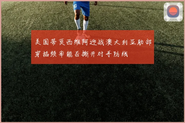美国蒂莫西维阿迎战澳大利亚肋部穿插频率能否撕开对手防线