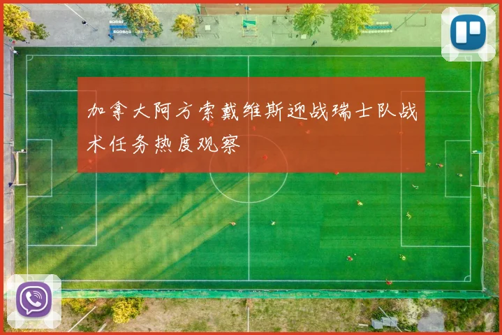 加拿大阿方索戴维斯迎战瑞士队战术任务热度观察