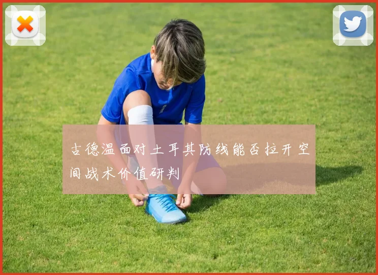 古德温面对土耳其防线能否拉开空间战术价值研判