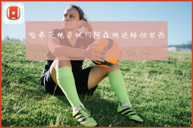 哈弗茨绝杀破门阿森纳逆转切尔西