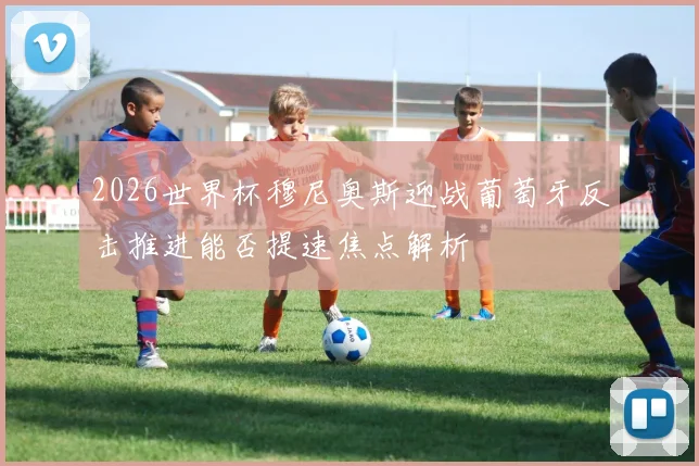 2026世界杯穆尼奥斯迎战葡萄牙反击推进能否提速焦点解析