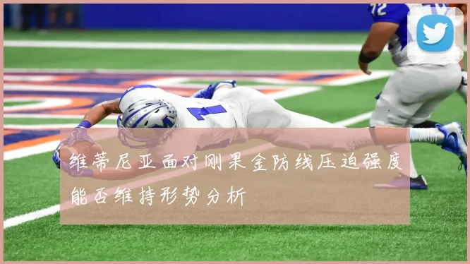 维蒂尼亚面对刚果金防线压迫强度能否维持形势分析
