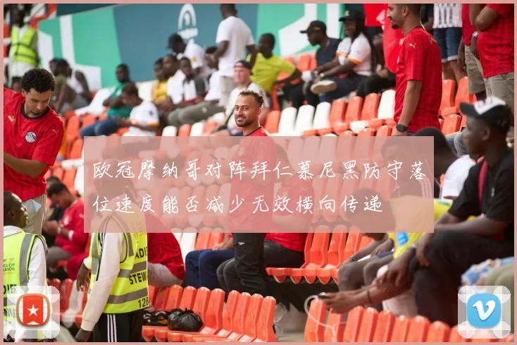 欧冠摩纳哥对阵拜仁慕尼黑防守落位速度能否减少无效横向传递