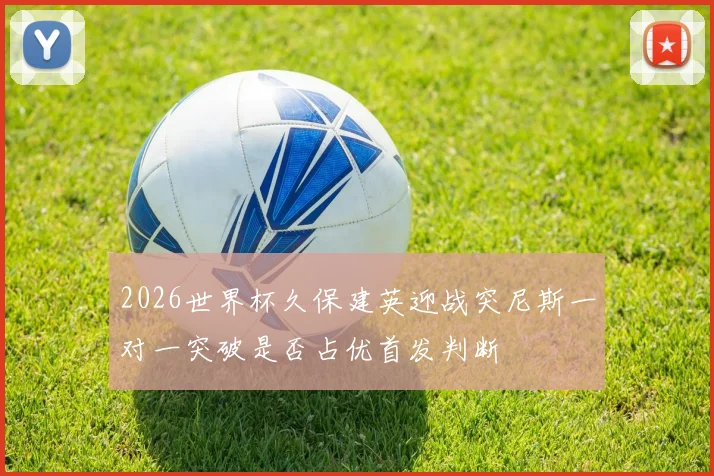 2026世界杯久保建英迎战突尼斯一对一突破是否占优首发判断