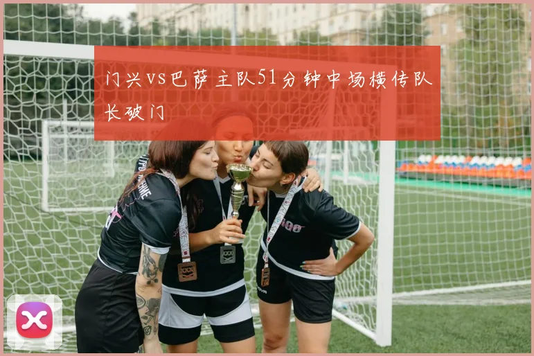 门兴vs巴萨主队51分钟中场横传队长破门
