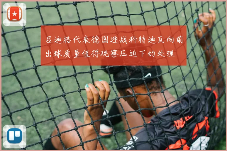 吕迪格代表德国迎战科特迪瓦向前出球质量值得观察压迫下的处理