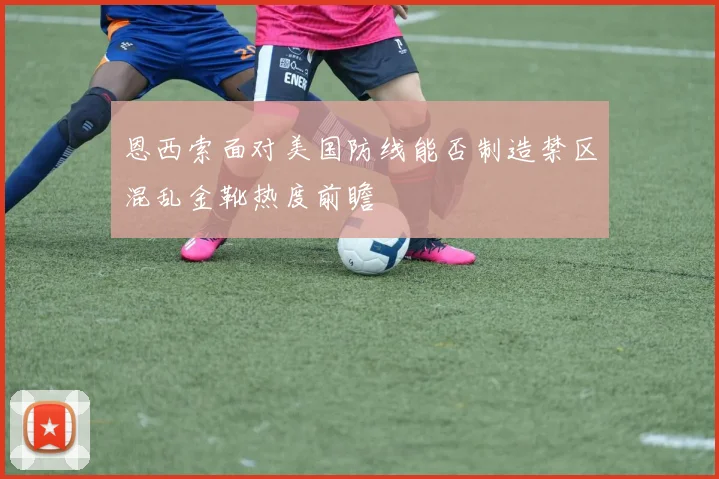 恩西索面对美国防线能否制造禁区混乱金靴热度前瞻